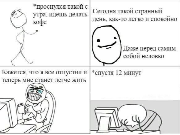 *проснулся такой с Сегодня такой странный утра. идешь делать кофе день. как-то легко и спокойно Даже перед самим A собой неловко Кажется, что я все отпустил и *спустя 12 минуг теперь мне станет легче 