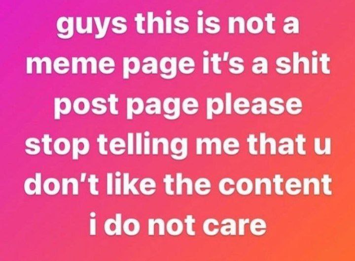 guys this is nota meme page it's a shit post page please stop telling me that don't like the content ido not саге