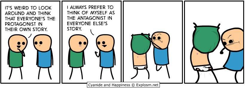WEIRD ТО LOOK ALWAYS PREFER TO AROUND AND THINK THINK OF MYSELF AS THAT EVERYONE'S THE THE ANTAGONIST IN PROTAGONIST IN EVERYONE ELSE'S THEIR OWN STORY. STORY. Cyanide and Happiness Explosm.ne