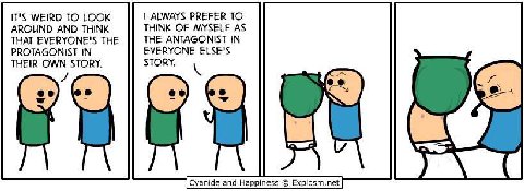 WEIRD ТО LOOK ALWAYS PREFER TO AROUND AND THINK THINK OF MYSELF AS THAT EVERYONE'S THE THE ANTAGONIST IN PROTAGONIST IN EVERYONE ELSE'S THEIR OWN STORY. STORY. Cyanide and Happiness Explosm.ne