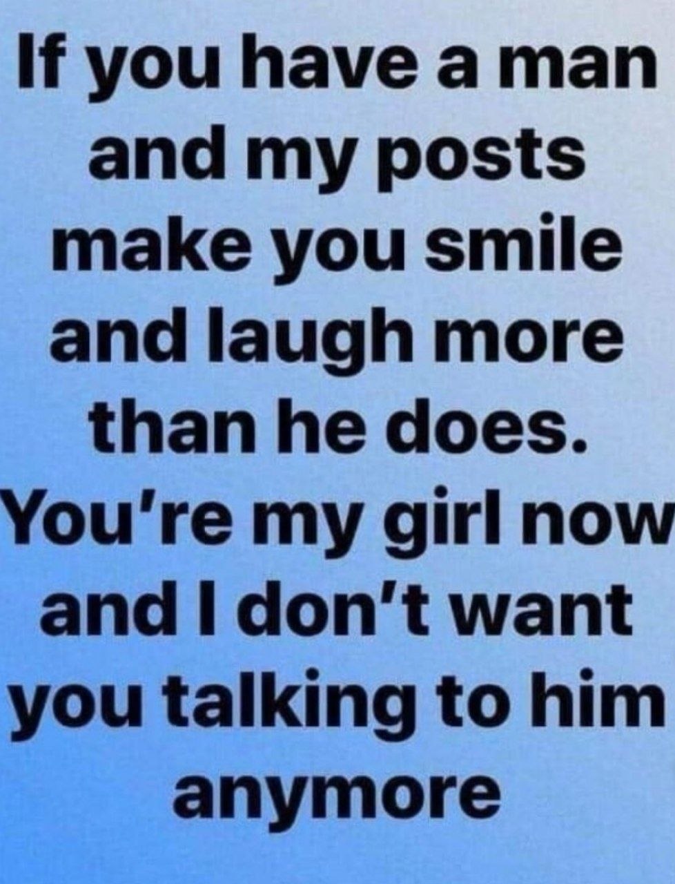 If you have а man and my posts make you smile and laugh more than he does. You're my girl now and don't want you talking to him anymore
