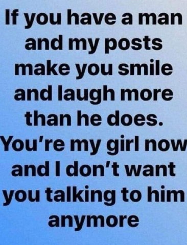 If you have а man and my posts make you smile and laugh more than he does. You're my girl now and don't want you talking to him anymore