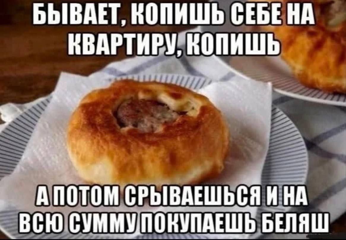 БЫВАЕТ, КОПИШЬ СЕБЕНА КВАРТИРУ, A СРЫВАЕШЬСЯ ИНА ВСЮ СУММУПОКУПАЕШЬ БЕЛЯШ