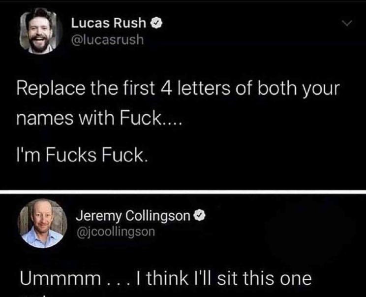 Lucas Rush @lucasrush Replace the first 4 letters of both your names with Fuck.... Fucks Fuck. Jeremy Collingson @jcoollingson Ummmm think I'll sit this one