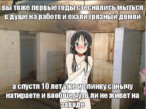вы тоже первые годьгстеснались мыться 7 в душе на работе и ехали грязный домой а спустя 10 спинку санычу натираете и чуть. ли He живетна