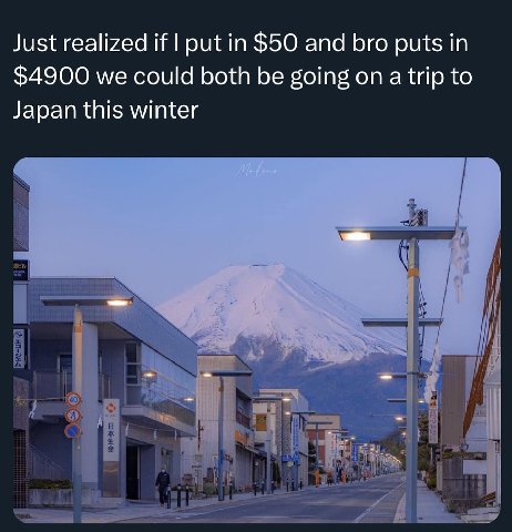 Just realized if put in $50 and bro puts in $4900 we could both be going on atrip to Japan this winter