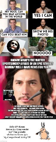 HEY ROCK, CAN YOU BEAT ANYONE IN THE WORLD 4 SHOW ME HIS CAN YOU BEAT HIM PHOTO NOOOOO AWWW WHAT'S THE MATTER AFRAID OF AN EPIC ATHEIST, GAMER? WELL HAVE NEWS FOR YUO™ mus THEME WAS MADE GANG WEED AS 