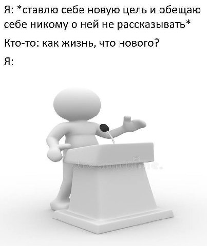 Я: *ставлю себе новую цель и обещаю себе никому о ней не рассказывать* Кто-то: как жизнь, что нового? Я: а