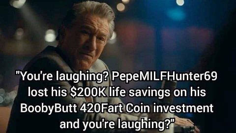 у "You're laughing? PepeMILFHunter69 lost his life savings on his BoobyButt 420Fart Coin investment and you're