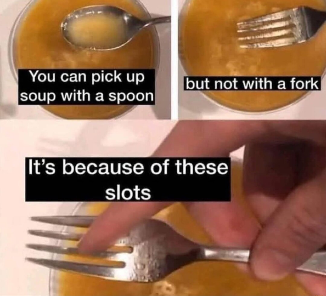 You can pick up but not with a fork soup with a spoon It’s because of these slots