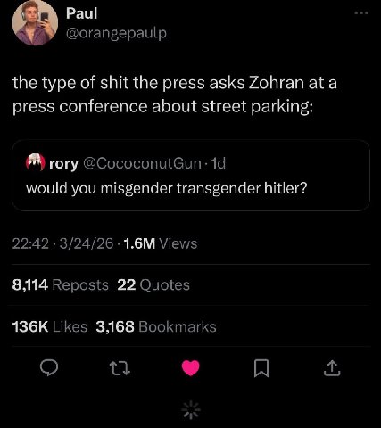 Paul @orangepaulp the type of shit the press asks Zohran ata press conference about street parking: гогу would you misgender transgender hitler? 22:42 3/24/26 Views 8,114 Reposts 22 Quotes Likes 3,168