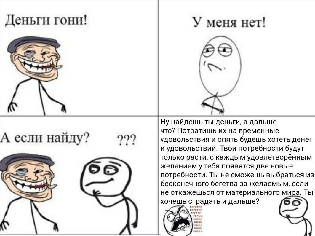 Деньги гони! У меня нет! Ну найдешь ты деньги, а дальше что? Потратишь на временные А если найду? 999 УДОВОЛЬСТВИЯ И ОПЯТЬ будешь хотеть денег и удовольствий. Твои потребности будут только расти, с ка