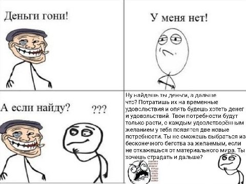 Деньги гони! У меня нет! Ну найдешь ты деньги, а дальше что? Потратишь на временные А если найду? 999 УДОВОЛЬСТВИЯ И ОПЯТЬ будешь хотеть денег и удовольствий. Твои потребности будут только расти, с ка