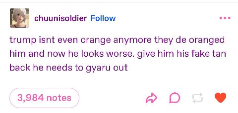 fies" chuunisoldier Follow trump isnt even orange anymore they oranged him and now he looks worse. give him his fake tan back he needs to gyaru out 3,984 notes