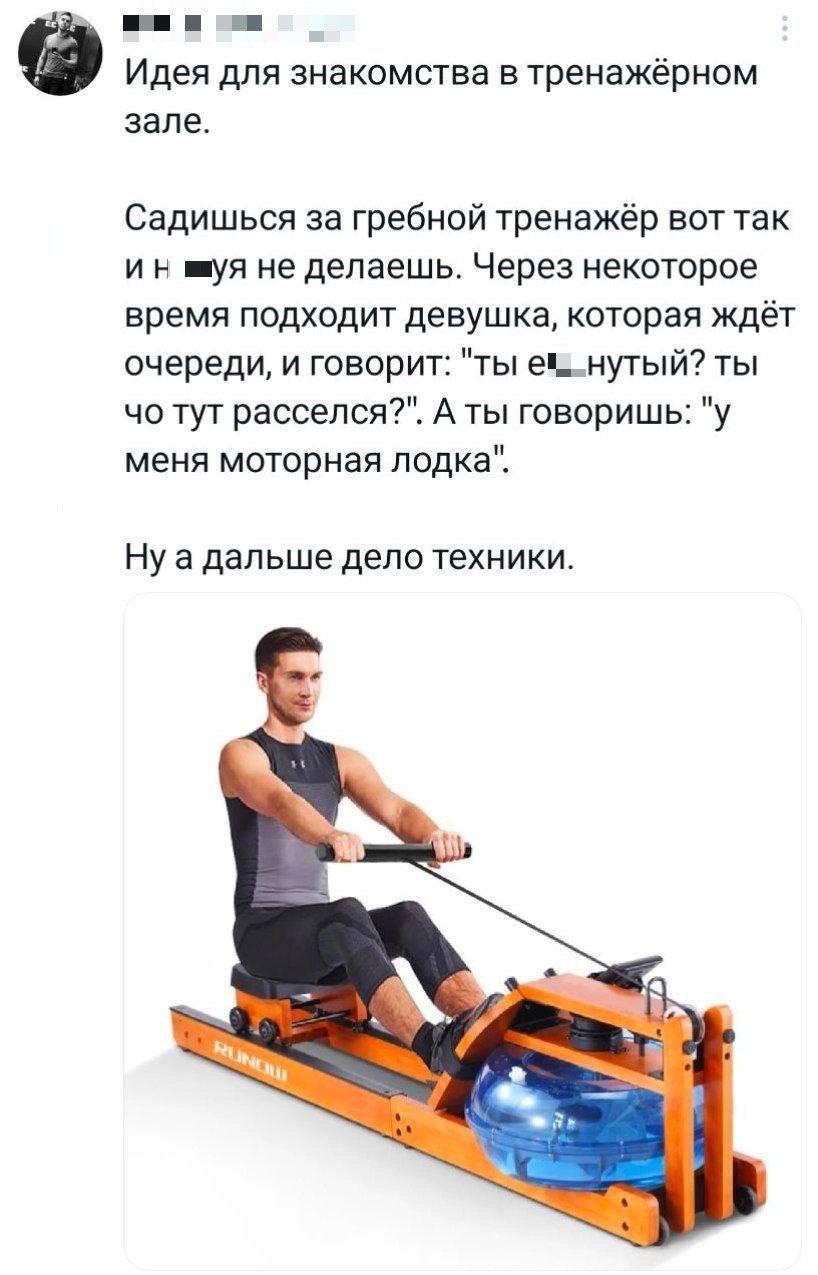Идея для знакомства в тренажёрном зале. Садишься за гребной тренажёр вот так не делаешь. Через некоторое время подходит девушка, которая ждёт очереди, и говорит: "ты ты тут расселся?". А ты говоришь: 