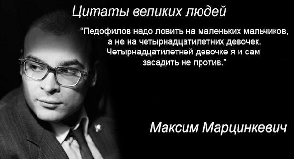 Цитаты великих людей “Педофилов надо ловить на маленьких мальчиков, а не на четырнадцатилетних девочек. Четырнадцатилетней девочке я и сам засадить не против.” Максим Марцинкевич