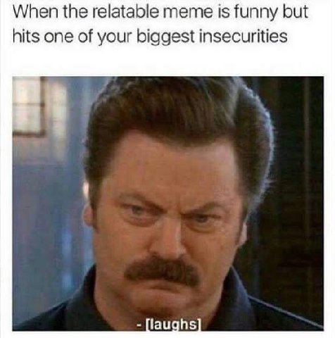 When the relatable meme is funny but hits one of your biggest insecurities