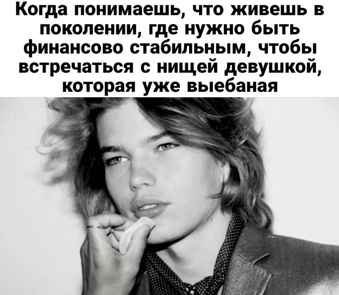 Когда понимаешь, что живешь в поколении, где нужно быть финансово стабильным, чтобы встречаться с нищей девушкой, которая уже выебаная