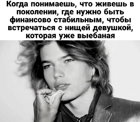 Когда понимаешь, что живешь в поколении, где нужно быть финансово стабильным, чтобы встречаться с нищей девушкой, которая уже выебаная