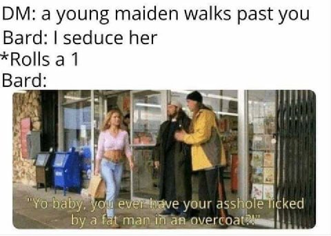 a young maiden walks past you Bard: seduce her *Rolls a 1 Bard: you ever your ticked a fat
