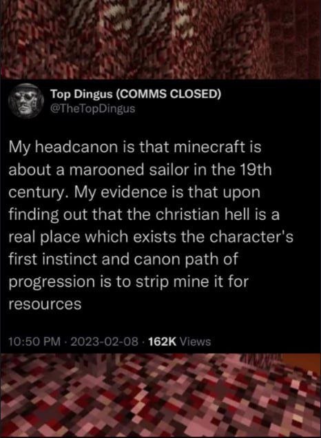 we wit Top Dingus (COMMS CLOSED) My headcanon is that minecraft is about a marooned sailor in the century. My evidence is that upon finding out that the christian hell is a real place which exists the
