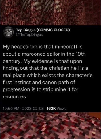 we wit Top Dingus (COMMS CLOSED) My headcanon is that minecraft is about a marooned sailor in the century. My evidence is that upon finding out that the christian hell is a real place which exists the