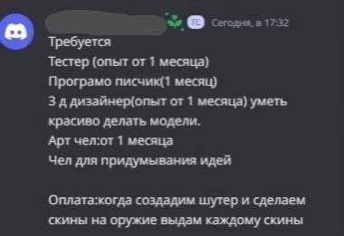 Сегодня. в 17:32 Тестер (опыт от 1 месяца) Програмо писчик(1 месяц) 3 ддизайнер(опыт от 1 месяца) уметь красиво делать модели. Арт чел:от 1 месяца Чел для придумывания идей Оплата:когда создадим шутер