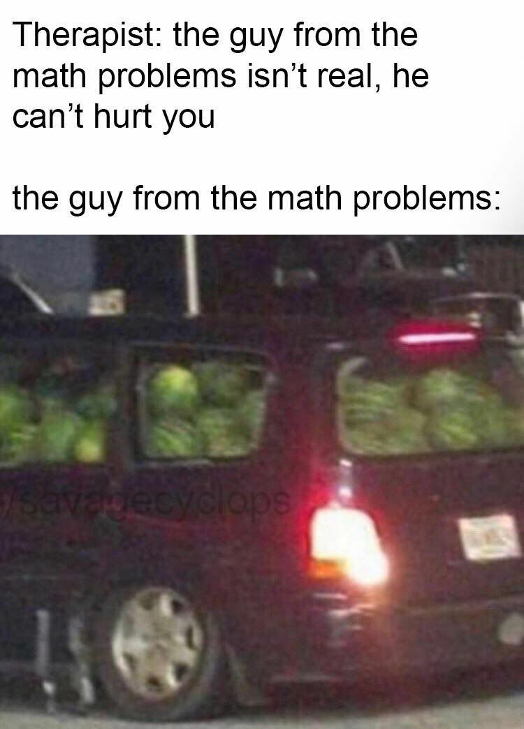 Therapist: the guy from the math problems isn't real, he can't hurt you the guy from the math problems: