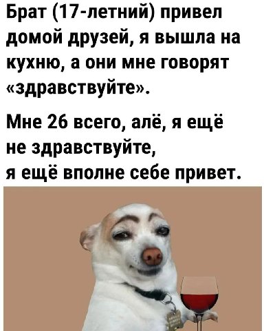 Брат (17-летний) привел домой друзей, я вышла на кухню, а они мне говорят «здравствуйте». Мне 26 всего, алё, A не здравствуйте, я ещё вполне себе привет.
