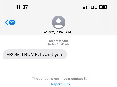 11:37 oll LTE +1 (571) 445-6954 Text Message Today FROM TRUMP: want you. The sender is not in your contact list. Report Junk