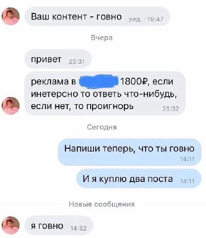 Ваш контент говно ред. 19:47 Вчера привет 92:31 реклама в если инетерсно то ответь что-нибудь, he) если нет, TO проигнорь 23:32 Сегодня Напиши теперь, что ты говно 14:11 И я куплю два поста Новые сооб