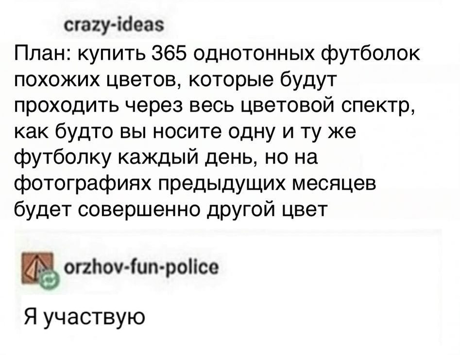 crazy-ideas План: купить 365 однотонных футболок похожих цветов, которые будут проходить через весь цветовой спектр, как будто вы носите одну и же футболку каждый день, но на фотографиях предыдущих ме