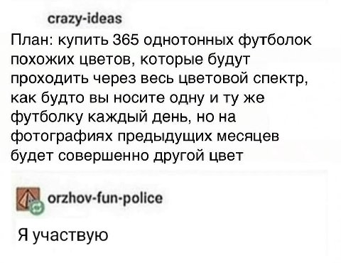 crazy-ideas План: купить 365 однотонных футболок похожих цветов, которые будут проходить через весь цветовой спектр, как будто вы носите одну и же футболку каждый день, но на фотографиях предыдущих ме