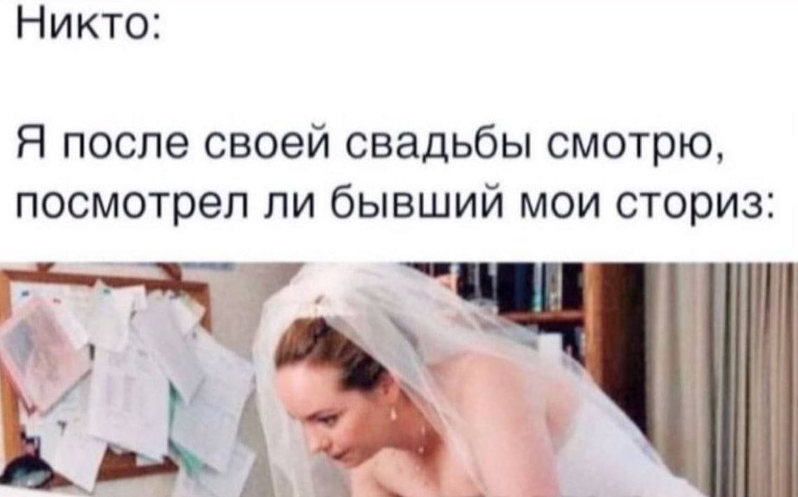 Никто: Я после своей свадьбы смотрю, посмотрел ли бывший мои сториз А