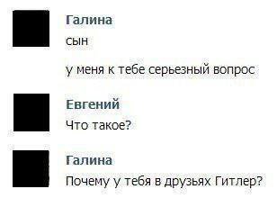 Галина СЫН у меня к тебе серьезный вопрос Евгений Что такое? Галина Почему у тебя в друзьях Гитлер?