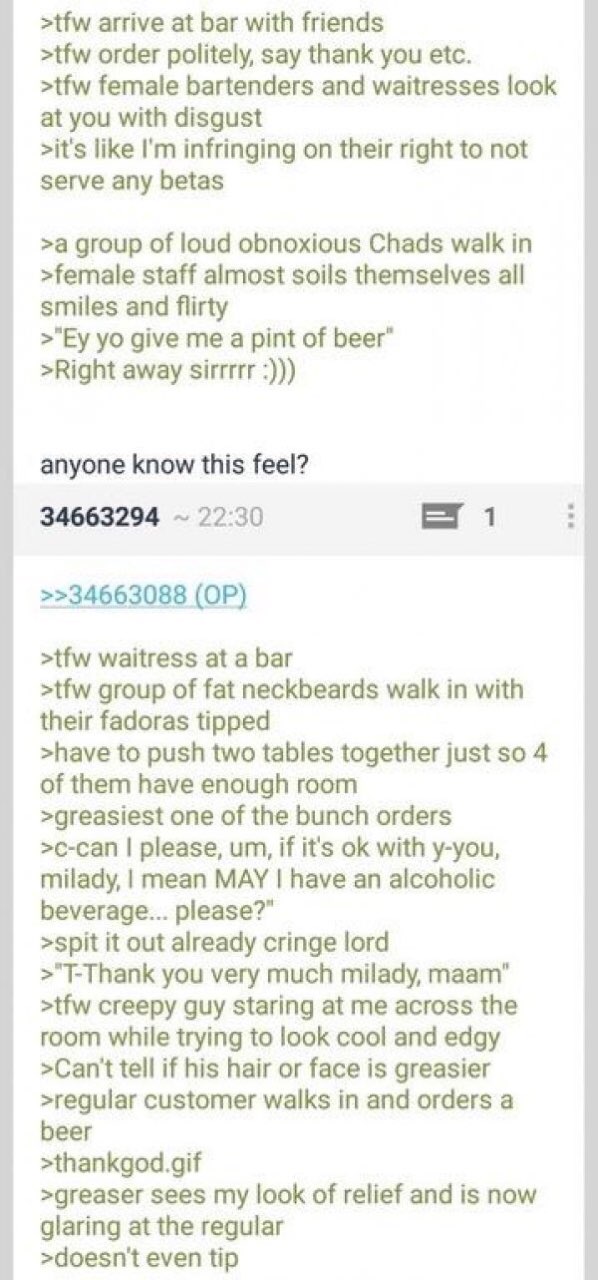 >tfw arrive at bar with friends >tfw order politely, say thank you etc. >tfw female bartenders and waitresses look at you with disgust >it's like infringing on their right to not serve any betas >a gr