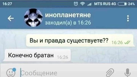 16:27 aii MTSRUS4G 24% инопланетяне заходил(а) в 16:26 Вы и правда существуете?? Конечно братан #2