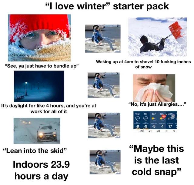 winter” starter pack Waking up at shovel 10 fucking inches “See, just to bundle up” of snow It’s daylight for like 4 hours, and you’re at “No, it’s just work for all of it 9 9 5 1 17 9 “Lean the skid”