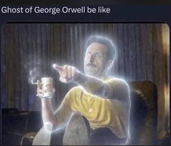 Ghost of George Orwell be like