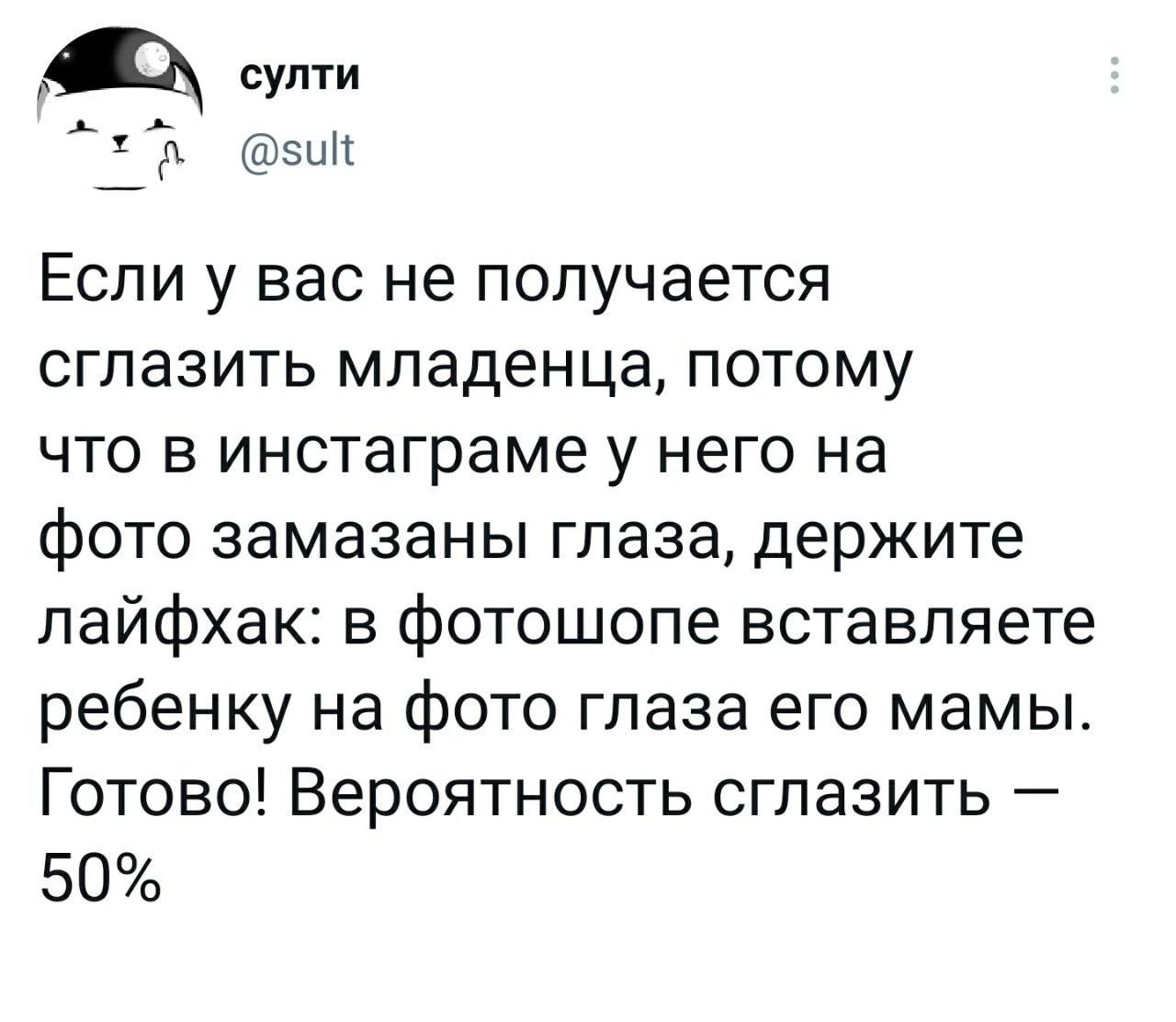 султи @sult Если у вас не получается сглазить младенца, потому что в инстаграмеу него на фото замазаны глаза, держите лайфхак: в фотошопе вставляете ребенку на фото глаза его мамы. Готово! Вероятность