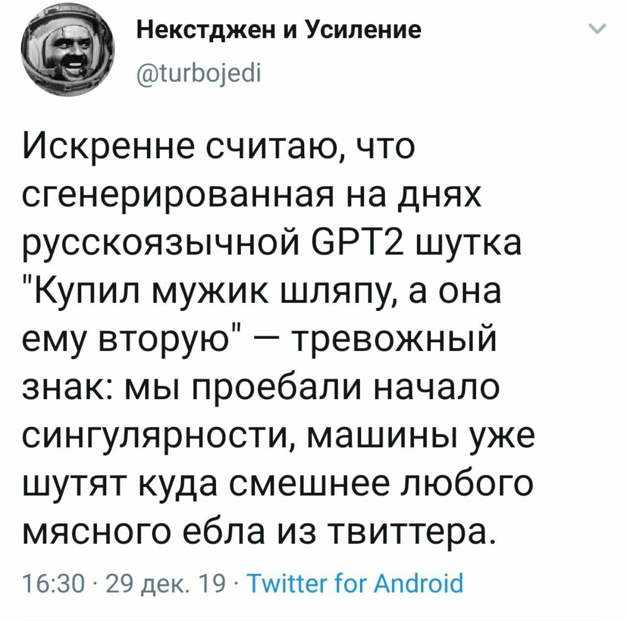 Некстджен и Усиление @turbojedi Искренне считаю, что сгенерированная на днях русскоязычной СРТ2 шутка "Купил мужик шляпу, а она ему вторую" тревожный знак: мы проебали начало сингулярности, машины уже