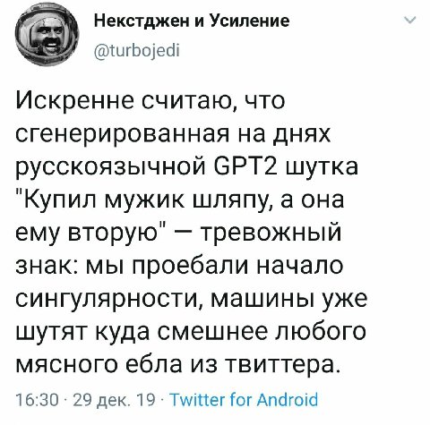 Некстджен и Усиление @turbojedi Искренне считаю, что сгенерированная на днях русскоязычной СРТ2 шутка "Купил мужик шляпу, а она ему вторую" тревожный знак: мы проебали начало сингулярности, машины уже