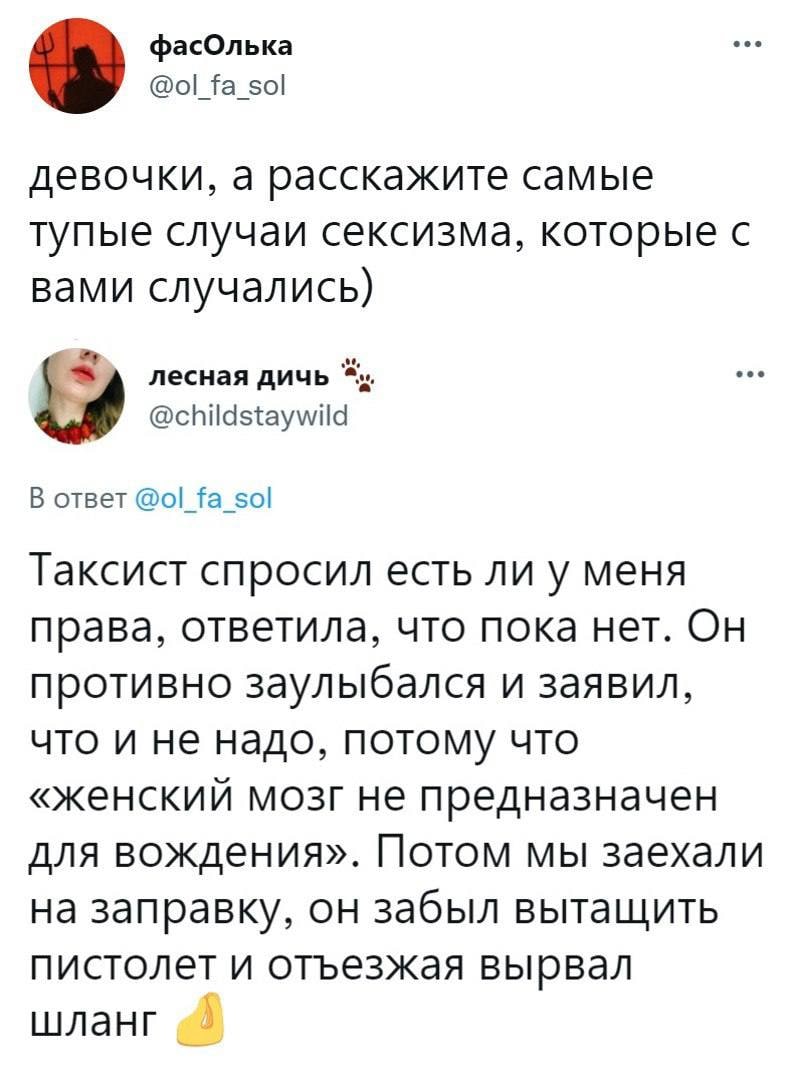 фасОлька @ol_fa_sol девочки, а расскажите самые тупые случаи сексизма, которые с вами случались) лесная дичь @childstaywild В ответ fa_sol Таксист спросил есть ли у меня права, ответила, что пока нет.