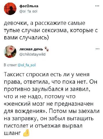 фасОлька @ol_fa_sol девочки, а расскажите самые тупые случаи сексизма, которые с вами случались) лесная дичь @childstaywild В ответ fa_sol Таксист спросил есть ли у меня права, ответила, что пока нет.