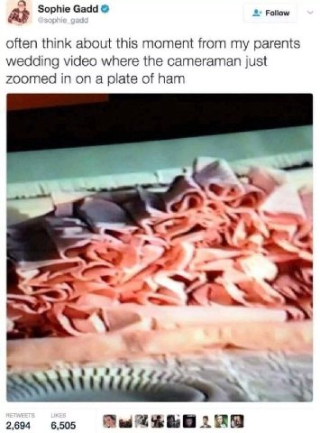 Follow Sophie Gadd often think about this moment from my parents wedding video where the cameraman just zoomed in on a plate of ham 4 2,694 6,505