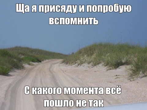 Щая присяду и попробую ВСПОМНИТЬ С какого момента всё пошло не так