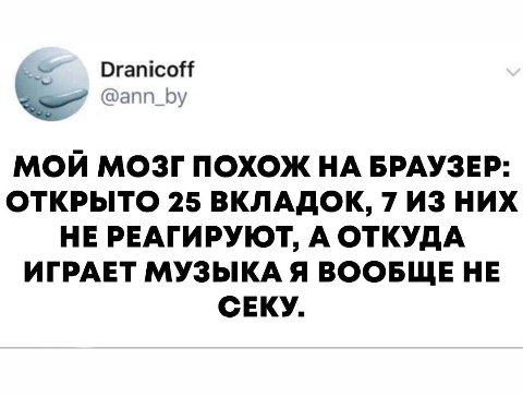 Dranicoff @ann_by МОЙ МОЗГ ПОХОЖ БРАУЗЕР: ОТКРЫТО 25 ВКЛАДОК, 7 ИЗ НИХ НЕ РЕАГИРУЮТ, А ОТКУДА ИГРАЕТ МУЗЫКА Я ВООБЩЕ НЕ СЕКУ.