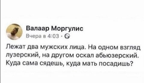 Валаар Моргулис Вчера в 4:03 Лежат два мужских лица. На одном взгляд лузерский, на другом оскал абьюзерский. Куда сама сядешь, куда мать посадишь?