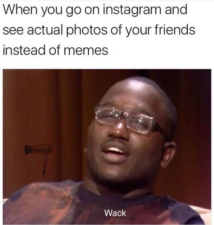 When you instagram and see actual photos of your friends instead of memes Wack