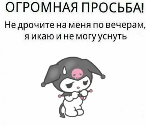 ОГРОМНАЯ ПРОСЬБА! Не дрочите на меня по вечерам, я икаю и не могу уснуть
